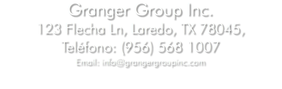 Granger Group Inc. 123 Flecha Ln, Laredo, TX 78045, Teléfono: (956) 568 1007 Email: info@grangergroupinc.com 